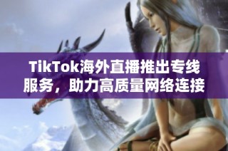 TikTok海外直播推出专线服务，助力高质量网络连接