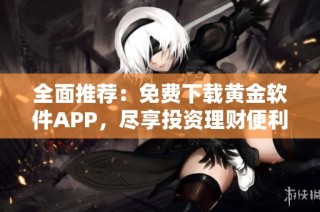 全面推荐：免费下载黄金软件APP，尽享投资理财便利