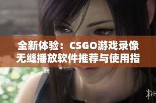 全新体验：CSGO游戏录像无缝播放软件推荐与使用指南