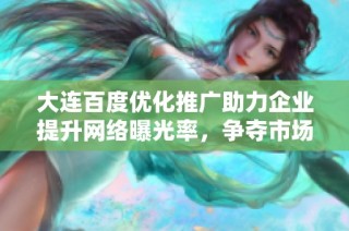 大连百度优化推广助力企业提升网络曝光率，争夺市场高地新机遇