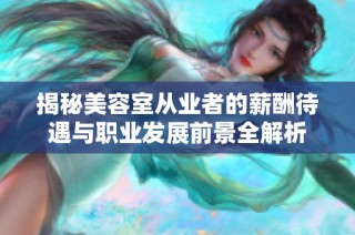 揭秘美容室从业者的薪酬待遇与职业发展前景全解析