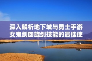 深入解析地下城与勇士手游女鬼剑回旋剑技能的最佳使用技巧与实战策略