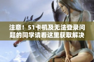 注意！51卡机及无法登录问题的同学请看这里获取解决方案与帮助信息