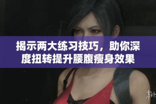 揭示两大练习技巧，助你深度扭转提升腰腹瘦身效果