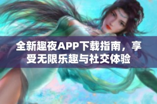 全新趣夜APP下载指南，享受无限乐趣与社交体验