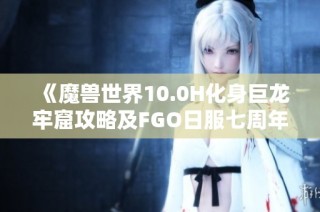 《魔兽世界10.0H化身巨龙牢窟攻略及FGO日服七周年活动时间解析》