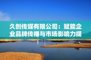 久创传媒有限公司：赋能企业品牌传播与市场影响力提升