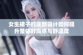 女生裙子的底部设计如何提升整体时尚感与舒适度