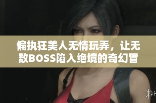 偏执狂美人无情玩弄，让无数BOSS陷入绝境的奇幻冒险