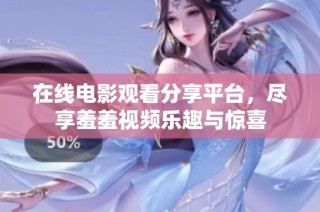 在线电影观看分享平台，尽享羞羞视频乐趣与惊喜