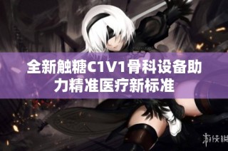 全新触糖C1V1骨科设备助力精准医疗新标准