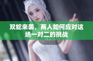 双蛇来袭，两人如何应对这场一对二的挑战