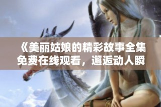 《美丽姑娘的精彩故事全集免费在线观看，邂逅动人瞬间》