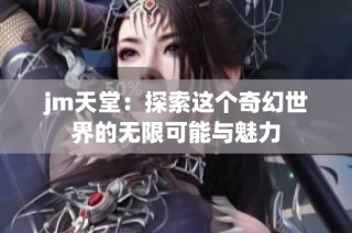 jm天堂：探索这个奇幻世界的无限可能与魅力