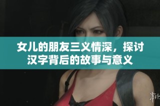 女儿的朋友三义情深，探讨汉字背后的故事与意义