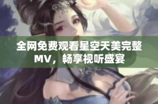 全网免费观看星空天美完整MV，畅享视听盛宴