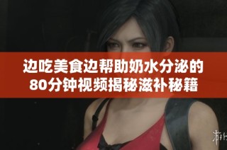 边吃美食边帮助奶水分泌的80分钟视频揭秘滋补秘籍