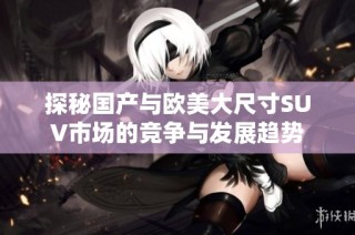 探秘国产与欧美大尺寸SUV市场的竞争与发展趋势