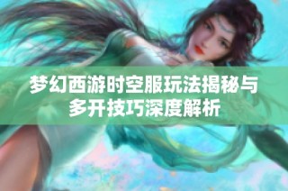 梦幻西游时空服玩法揭秘与多开技巧深度解析