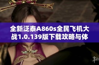 全新泛泰A860s全民飞机大战1.0.139版下载攻略与体验分享