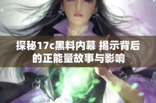 探秘17c黑料内幕 揭示背后的正能量故事与影响