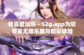 我喜爱玩乐－52g.app为您带来无限乐趣与精彩体验