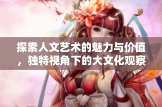 探索人文艺术的魅力与价值，独特视角下的大文化观察