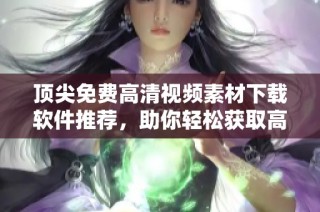 顶尖免费高清视频素材下载软件推荐，助你轻松获取高质量素材