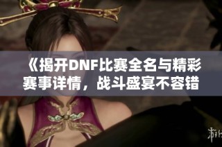 《揭开DNF比赛全名与精彩赛事详情，战斗盛宴不容错过》