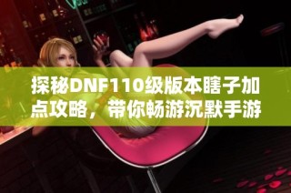 探秘DNF110级版本瞎子加点攻略，带你畅游沉默手游世界