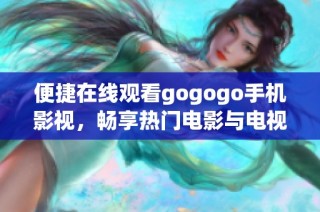 便捷在线观看gogogo手机影视，畅享热门电影与电视剧乐趣！