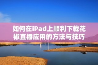 如何在iPad上顺利下载花椒直播应用的方法与技巧