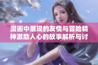 漫画中展现的友情与冒险精神激励人心的故事解析与讨论