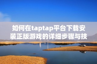 如何在taptap平台下载安装正版游戏的详细步骤与技巧