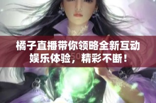 橘子直播带你领略全新互动娱乐体验，精彩不断！