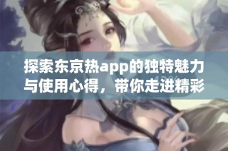 探索东京热app的独特魅力与使用心得，带你走进精彩世界