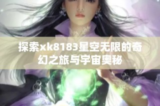 探索xk8183星空无限的奇幻之旅与宇宙奥秘