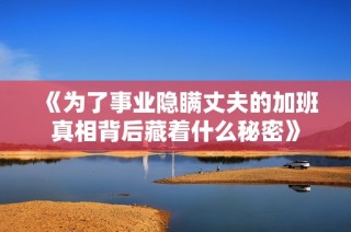 《为了事业隐瞒丈夫的加班真相背后藏着什么秘密》