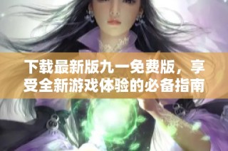 下载最新版九一免费版，享受全新游戏体验的必备指南