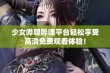 少女哔哩哔哩平台轻松享受高清免费观看体验！