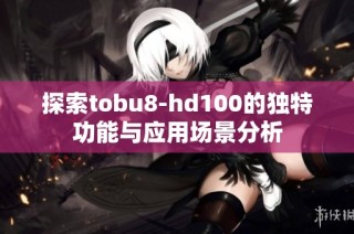 探索tobu8-hd100的独特功能与应用场景分析