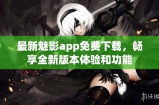 最新魅影app免费下载，畅享全新版本体验和功能