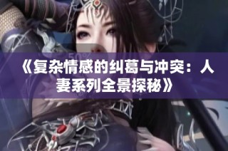 《复杂情感的纠葛与冲突：人妻系列全景探秘》