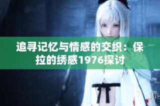 追寻记忆与情感的交织：保拉的绣感1976探讨
