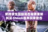 绝地求生国服是否需要重新购买 Steam版本玩家能否继续使用国服账号