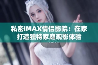 私密IMAX情侣影院：在家打造独特家庭观影体验