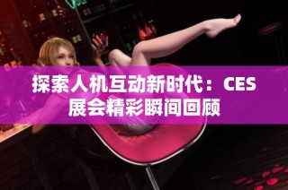 探索人机互动新时代：CES展会精彩瞬间回顾