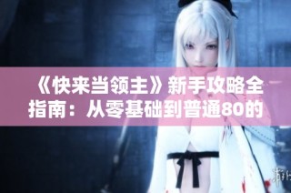 《快来当领主》新手攻略全指南：从零基础到普通80的成长之路