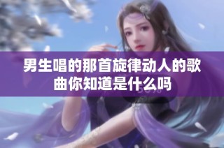 男生唱的那首旋律动人的歌曲你知道是什么吗