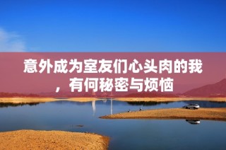 意外成为室友们心头肉的我，有何秘密与烦恼